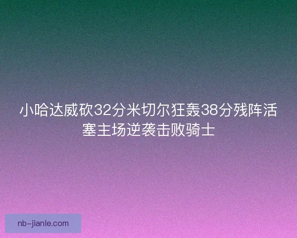 小哈达威砍32分米切尔狂轰38分残阵活塞主场逆袭击败骑士 小哈达威砍32分米切尔狂轰38分残阵活塞主场逆袭击败骑士