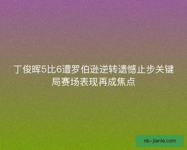 丁俊晖5比6遭罗伯逊逆转遗憾止步关键局赛场表现再成焦点