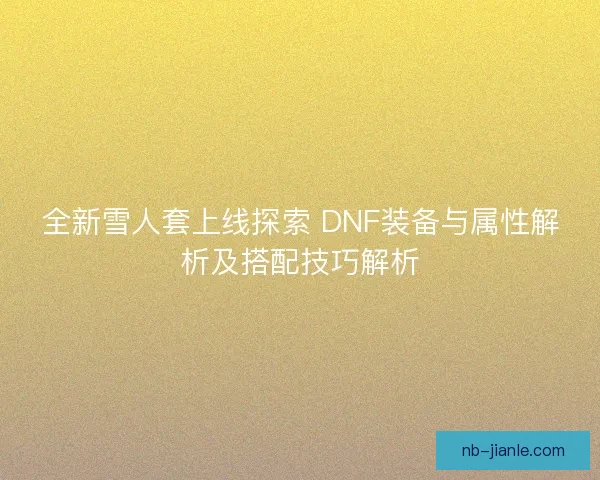 全新雪人套上线探索 DNF装备与属性解析及搭配技巧解析