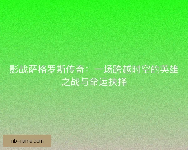 影战萨格罗斯传奇：一场跨越时空的英雄之战与命运抉择