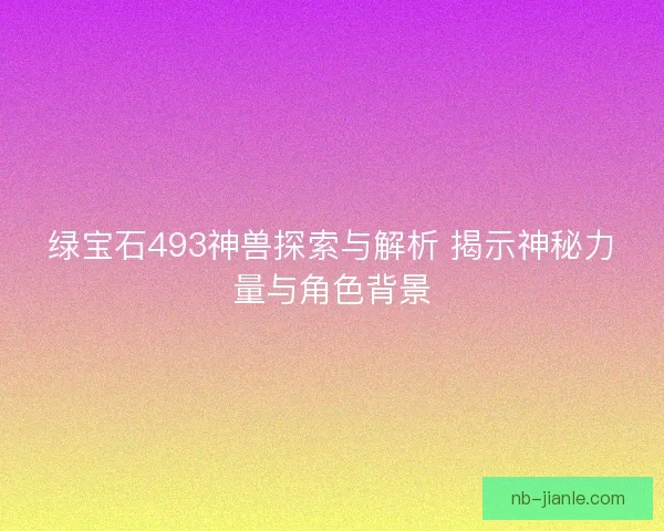 绿宝石493神兽探索与解析 揭示神秘力量与角色背景