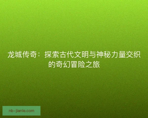 龙城传奇:探索古代文明与神秘力量交织的奇幻冒险之旅 龙城传奇:探索古代文明与神秘力量交织的奇幻冒险之旅