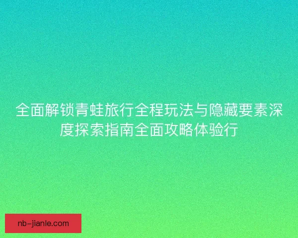 全面解锁青蛙旅行全程玩法与隐藏要素深度探索指南全面攻略体验行 全面解锁青蛙旅行全程玩法与隐藏要素深度探索指南全面攻略体验行