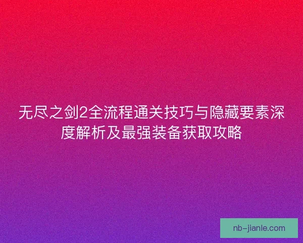 无尽之剑2全流程通关技巧与隐藏要素深度解析及最强装备获取攻略