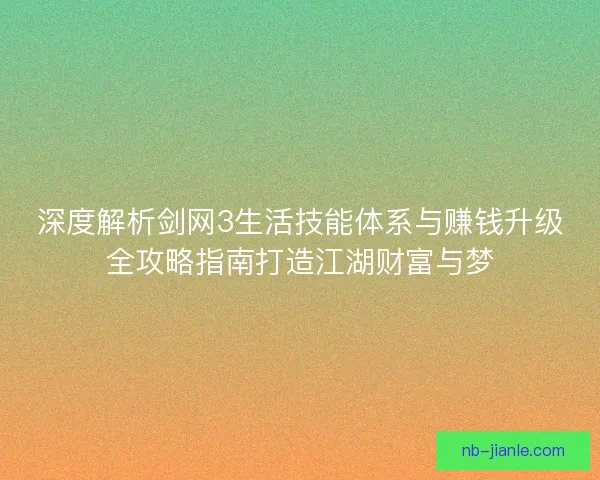 深度解析剑网3生活技能体系与赚钱升级全攻略指南打造江湖财富与梦