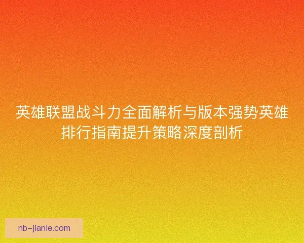 英雄联盟战斗力全面解析与版本强势英雄排行指南提升策略深度剖析 英雄联盟战斗力全面解析与版本强势英雄排行指南提升策略深度剖析