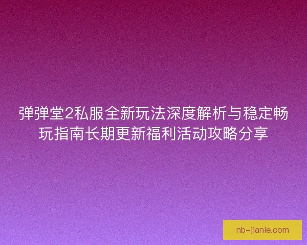 弹弹堂2私服全新玩法深度解析与稳定畅玩指南长期更新福利活动攻略分享