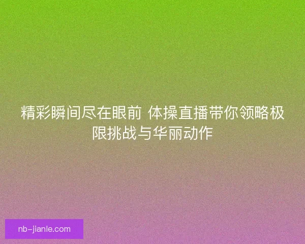 精彩瞬间尽在眼前 体操直播带你领略极限挑战与华丽动作