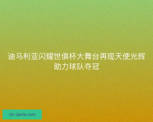 迪马利亚闪耀世俱杯大舞台再现天使光辉助力球队夺冠 迪马利亚闪耀世俱杯大舞台再现天使光辉助力球队夺冠