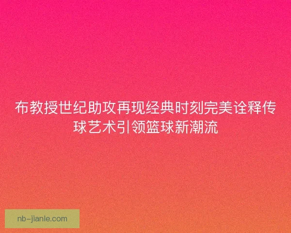 布教授世纪助攻再现经典时刻完美诠释传球艺术引领篮球新潮流