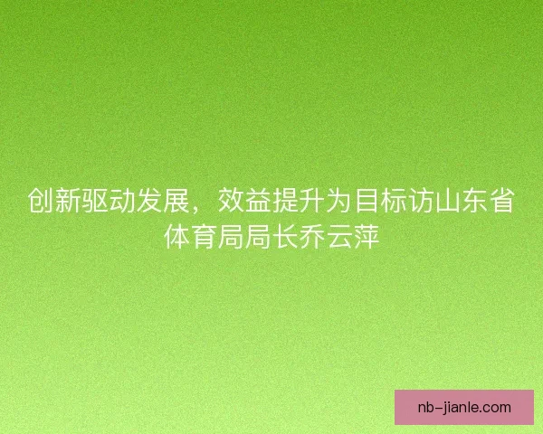 创新驱动发展,效益提升为目标访山东省体育局局长乔云萍 创新驱动发展,效益提升为目标访山东省体育局局长乔云萍