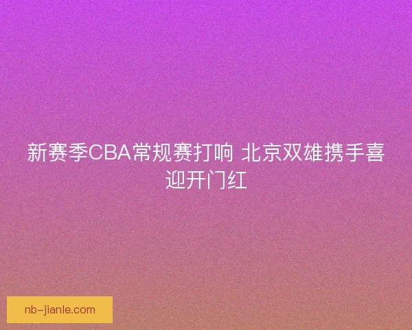 新赛季CBA常规赛打响 北京双雄携手喜迎开门红