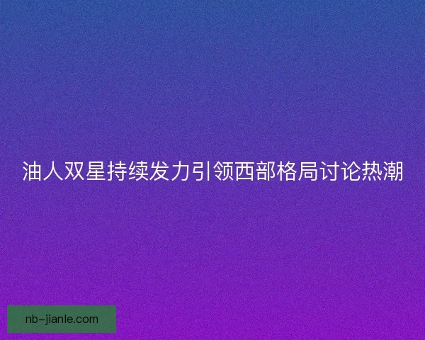 油人双星持续发力引领西部格局讨论热潮