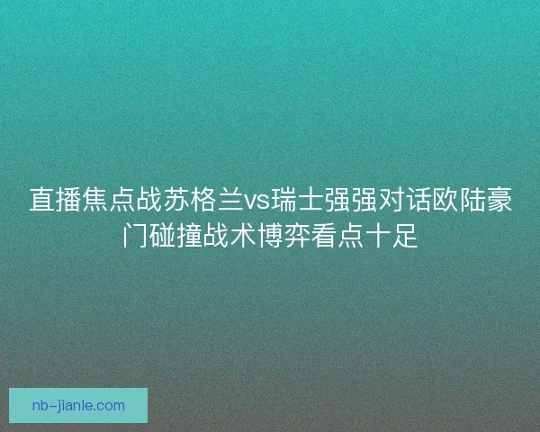 直播焦点战苏格兰vs瑞士强强对话欧陆豪门碰撞战术博弈看点十足