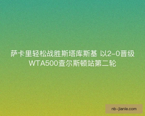 萨卡里轻松战胜斯塔库斯基 以2-0晋级WTA500查尔斯顿站第二轮