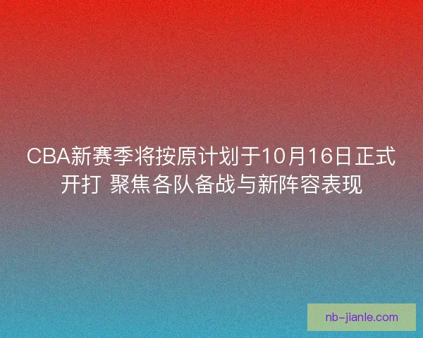 CBA新赛季将按原计划于10月16日正式开打 聚焦各队备战与新阵容表现