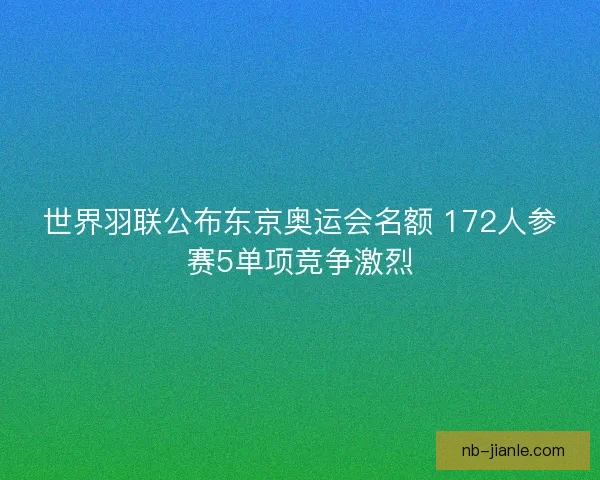 世界羽联公布东京奥运会名额 172人参赛5单项竞争激烈 世界羽联公布东京奥运会名额 172人参赛5单项竞争激烈