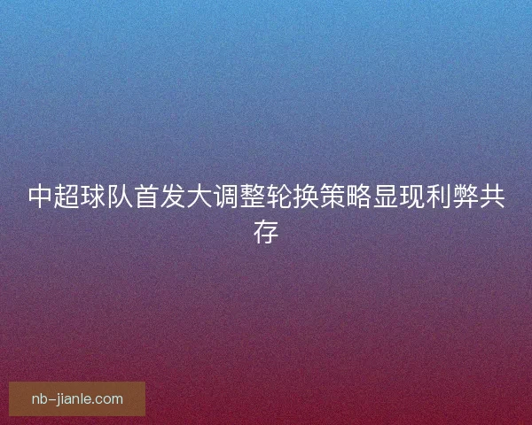 中超球队首发大调整轮换策略显现利弊共存