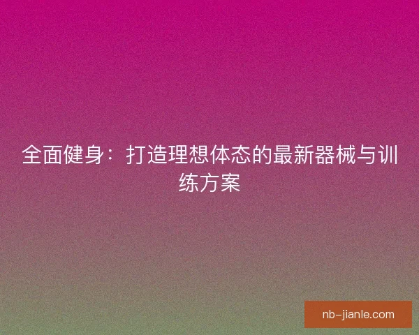 全面健身：打造理想体态的最新器械与训练方案