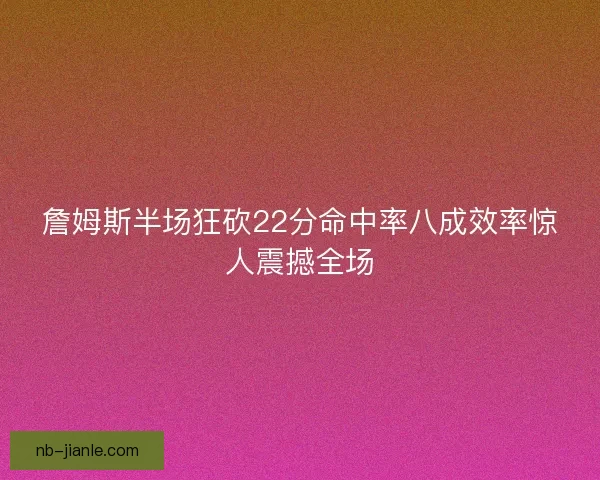 詹姆斯半场狂砍22分命中率八成效率惊人震撼全场 詹姆斯半场狂砍22分命中率八成效率惊人震撼全场