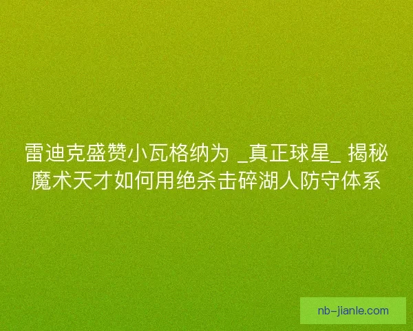 雷迪克盛赞小瓦格纳为 _真正球星_ 揭秘魔术天才如何用绝杀击碎湖人防守体系