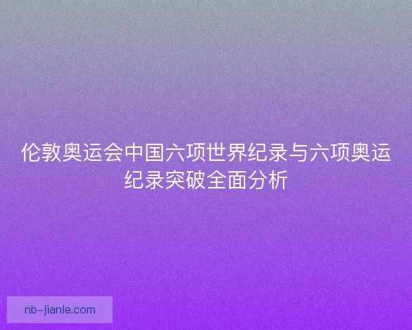 伦敦奥运会中国六项世界纪录与六项奥运纪录突破全面分析 伦敦奥运会中国六项世界纪录与六项奥运纪录突破全面分析