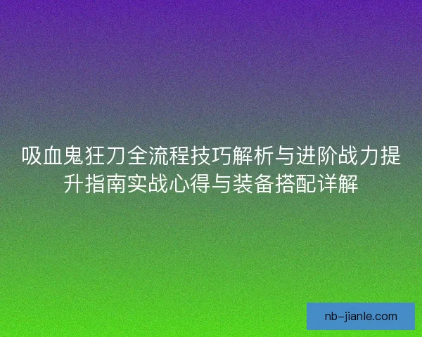 吸血鬼狂刀全流程技巧解析与进阶战力提升指南实战心得与装备搭配详解 吸血鬼狂刀全流程技巧解析与进阶战力提升指南实战心得与装备搭配详解