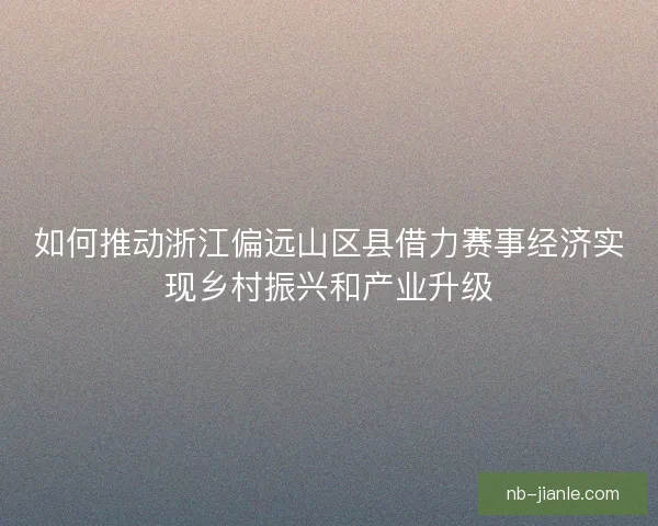 如何推动浙江偏远山区县借力赛事经济实现乡村振兴和产业升级 如何推动浙江偏远山区县借力赛事经济实现乡村振兴和产业升级