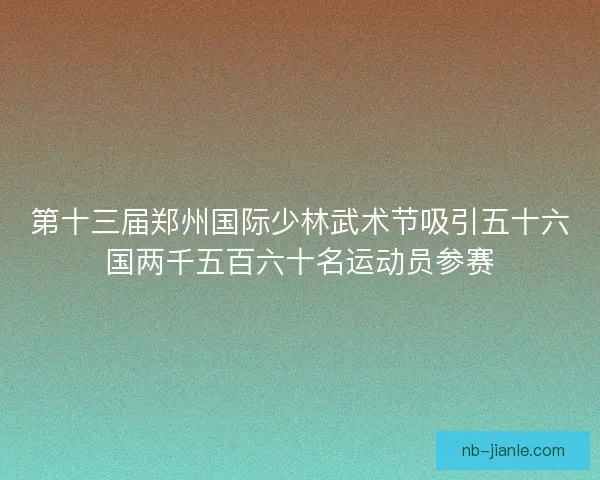 第十三届郑州国际少林武术节吸引五十六国两千五百六十名运动员参赛 第十三届郑州国际少林武术节吸引五十六国两千五百六十名运动员参赛