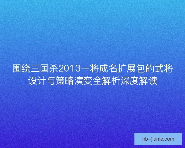 围绕三国杀2013一将成名扩展包的武将设计与策略演变全解析深度解读 围绕三国杀2013一将成名扩展包的武将设计与策略演变全解析深度解读