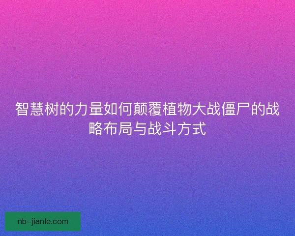 智慧树的力量如何颠覆植物大战僵尸的战略布局与战斗方式 智慧树的力量如何颠覆植物大战僵尸的战略布局与战斗方式