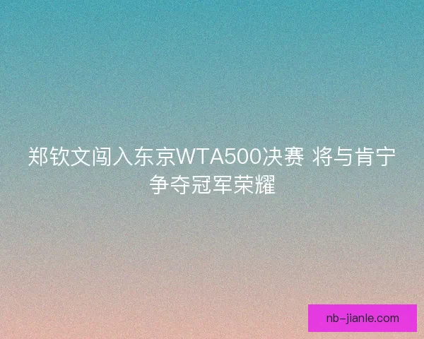 郑钦文闯入东京WTA500决赛 将与肯宁争夺冠军荣耀 郑钦文闯入东京WTA500决赛 将与肯宁争夺冠军荣耀
