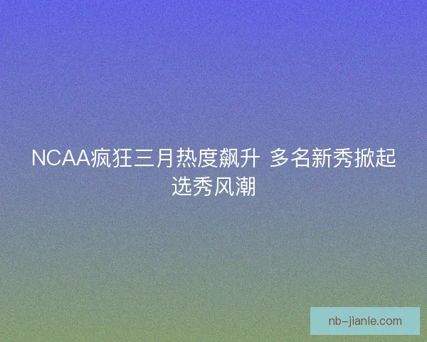 NCAA疯狂三月热度飙升 多名新秀掀起选秀风潮