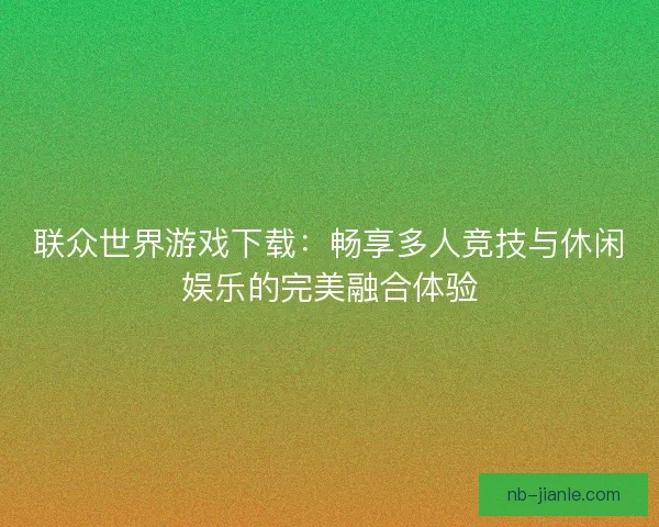 联众世界游戏下载:畅享多人竞技与休闲娱乐的完美融合体验 联众世界游戏下载:畅享多人竞技与休闲娱乐的完美融合体验