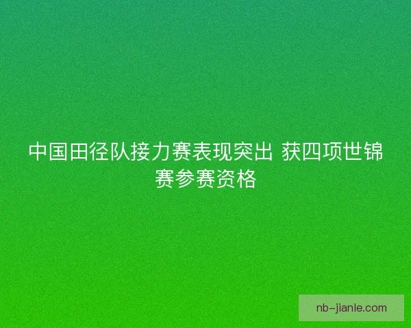 中国田径队接力赛表现突出 获四项世锦赛参赛资格 中国田径队接力赛表现突出 获四项世锦赛参赛资格