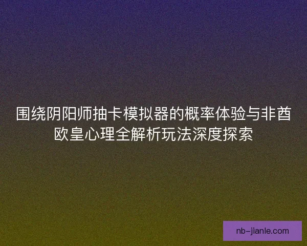 围绕阴阳师抽卡模拟器的概率体验与非酋欧皇心理全解析玩法深度探索